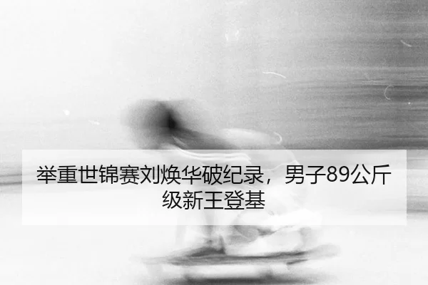 举重世锦赛刘焕华破纪录，男子89公斤级新王登基