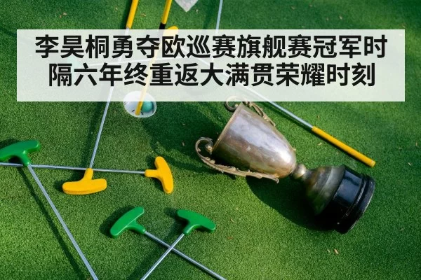 李昊桐勇夺欧巡赛旗舰赛冠军时隔六年终重返大满贯荣耀时刻