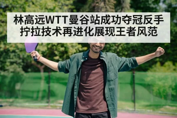 林高远WTT曼谷站成功夺冠反手拧拉技术再进化展现王者风范