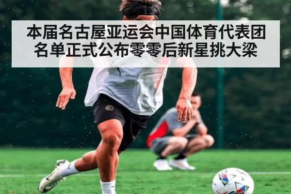 本届名古屋亚运会中国体育代表团名单正式公布零零后新星挑大梁