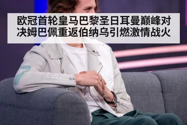 欧冠首轮皇马巴黎圣日耳曼巅峰对决姆巴佩重返伯纳乌引燃激情战火