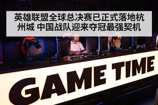 英雄联盟全球总决赛已正式落地杭州城 中国战队迎来夺冠最强契机