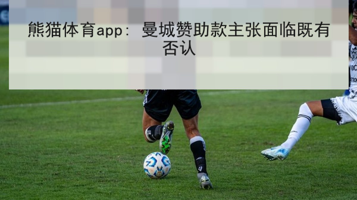 熊猫体育app: 曼城赞助款主张面临既有否认 熊猫体育app: 曼城赞助款主张面临既有否认